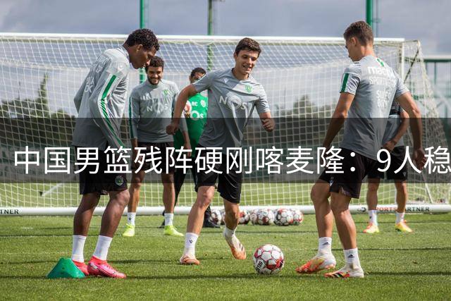 中国男篮残阵硬刚喀麦隆：9人稳进，李悦洲偰李永炜有望首秀！